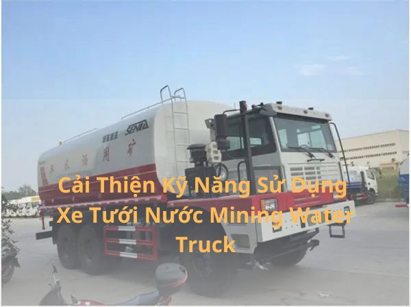 Cải Thiện Kỹ Năng Sử Dụng Xe Tưới Nước Mining Water Truck: Chương Trình Đào Tạo Tiên Tiến